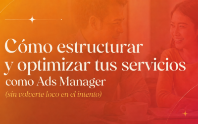 Cómo estructurar y optimizar tus servicios como Ads Manager (sin volverte loco en el intento)